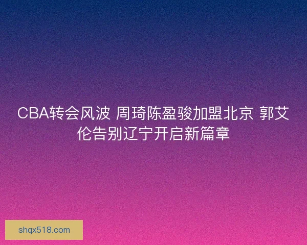 CBA转会风波 周琦陈盈骏加盟北京 郭艾伦告别辽宁开启新篇章