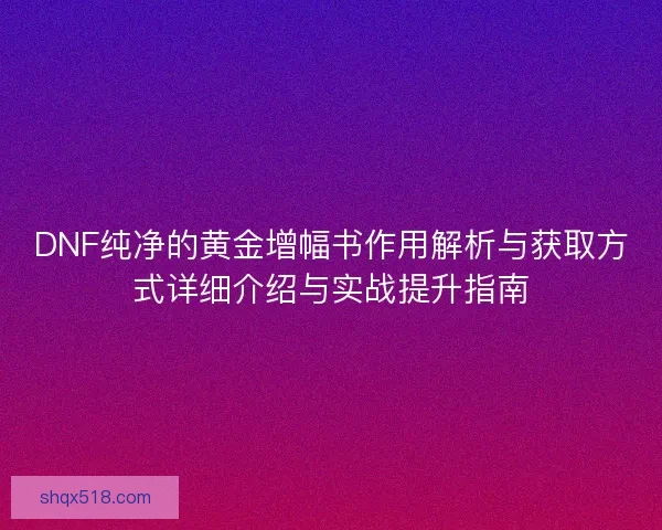 DNF纯净的黄金增幅书作用解析与获取方式详细介绍与实战提升指南