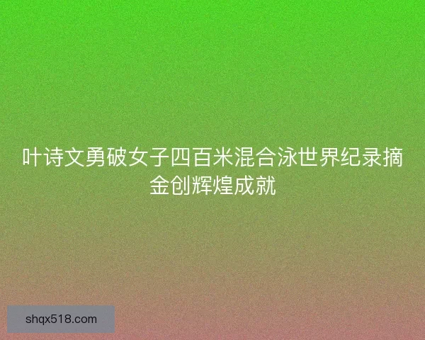 叶诗文勇破女子四百米混合泳世界纪录摘金创辉煌成就