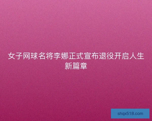 女子网球名将李娜正式宣布退役开启人生新篇章