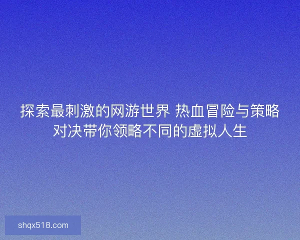 探索最刺激的网游世界 热血冒险与策略对决带你领略不同的虚拟人生