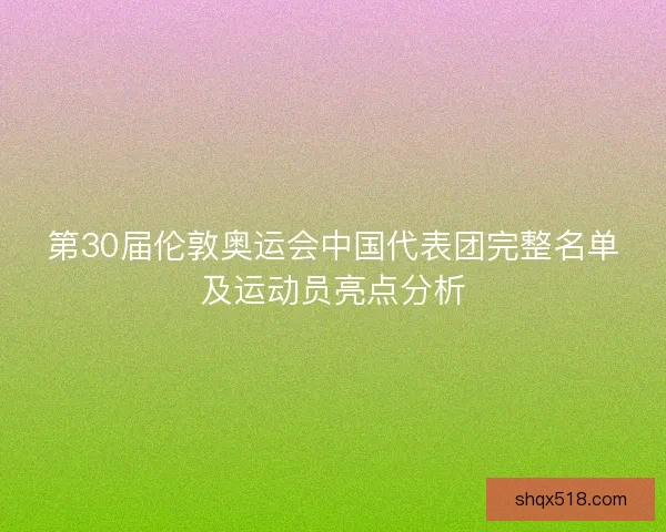 第30届伦敦奥运会中国代表团完整名单及运动员亮点分析