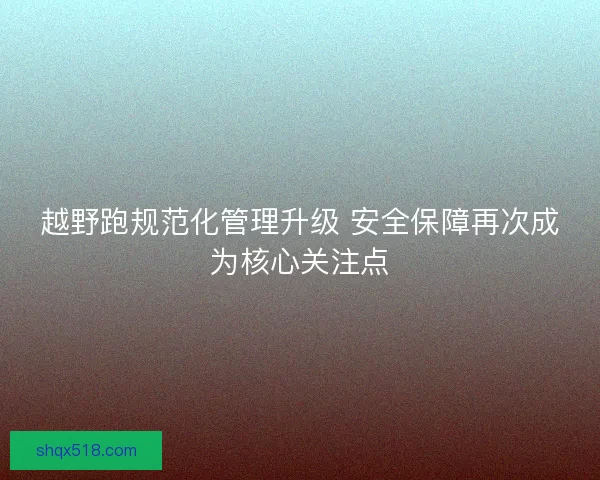 越野跑规范化管理升级 安全保障再次成为核心关注点